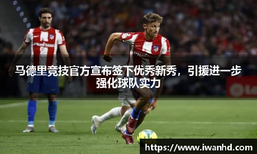 马德里竞技官方宣布签下优秀新秀，引援进一步强化球队实力