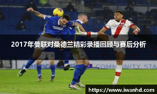 2017年曼联对桑德兰精彩录播回顾与赛后分析