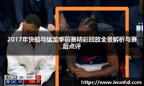 2017年快船与猛龙季前赛精彩回放全景解析与赛后点评