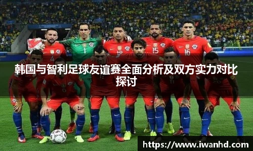 韩国与智利足球友谊赛全面分析及双方实力对比探讨
