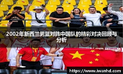 2002年新西兰男篮对阵中国队的精彩对决回顾与分析