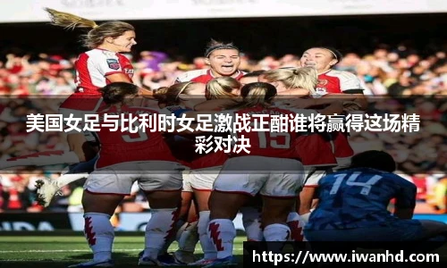 美国女足与比利时女足激战正酣谁将赢得这场精彩对决