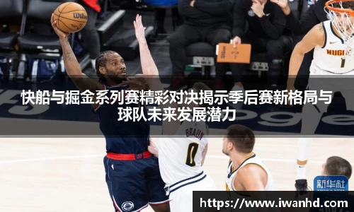 快船与掘金系列赛精彩对决揭示季后赛新格局与球队未来发展潜力