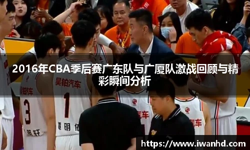 2016年CBA季后赛广东队与广厦队激战回顾与精彩瞬间分析