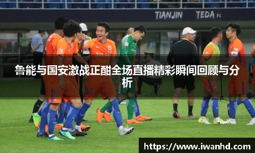 鲁能与国安激战正酣全场直播精彩瞬间回顾与分析